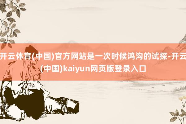 开云体育(中国)官方网站是一次时候鸿沟的试探-开云(中国)kaiyun网页版登录入口