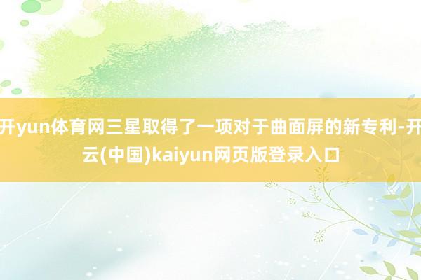 开yun体育网三星取得了一项对于曲面屏的新专利-开云(中国)kaiyun网页版登录入口