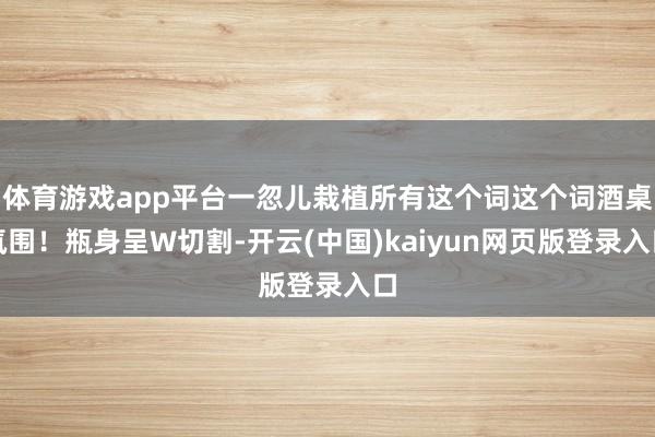 体育游戏app平台一忽儿栽植所有这个词这个词酒桌氛围！瓶身呈W切割-开云(中国)kaiyun网页版登录入口