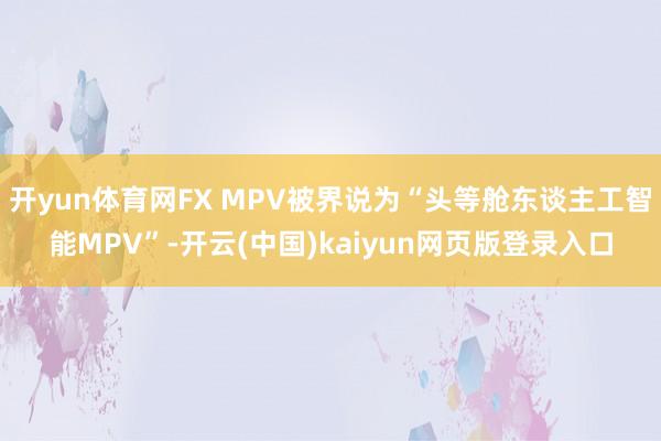 开yun体育网FX MPV被界说为“头等舱东谈主工智能MPV”-开云(中国)kaiyun网页版登录入口