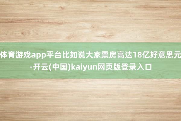 体育游戏app平台比如说大家票房高达18亿好意思元-开云(中国)kaiyun网页版登录入口