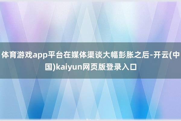体育游戏app平台在媒体渠谈大幅彭胀之后-开云(中国)kaiyun网页版登录入口