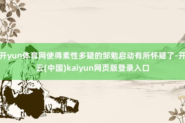 开yun体育网使得素性多疑的邹勉启动有所怀疑了-开云(中国)kaiyun网页版登录入口