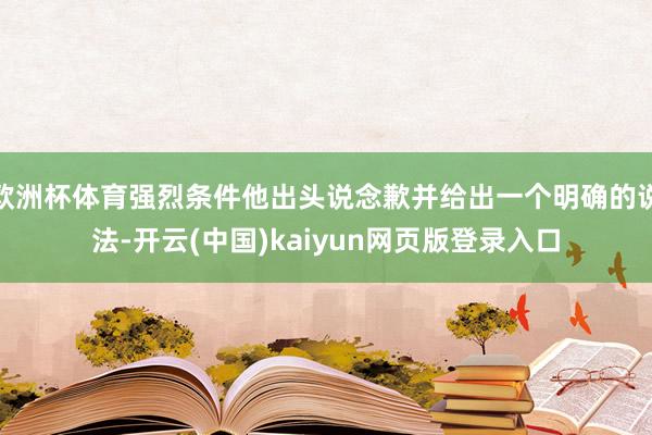 欧洲杯体育强烈条件他出头说念歉并给出一个明确的说法-开云(中国)kaiyun网页版登录入口