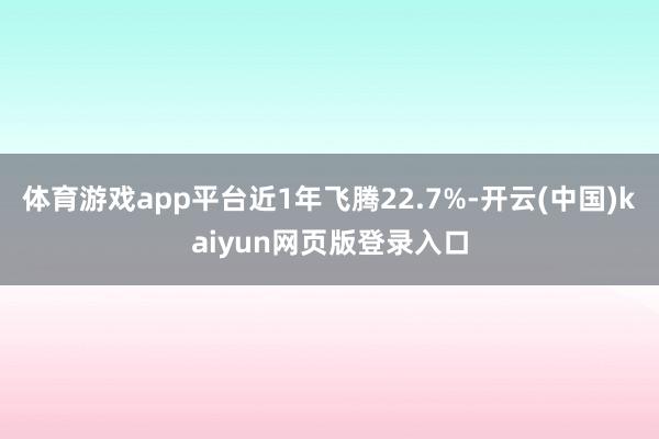 体育游戏app平台近1年飞腾22.7%-开云(中国)kaiyun网页版登录入口