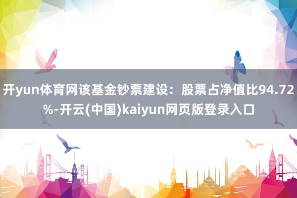 开yun体育网该基金钞票建设：股票占净值比94.72%-开云(中国)kaiyun网页版登录入口