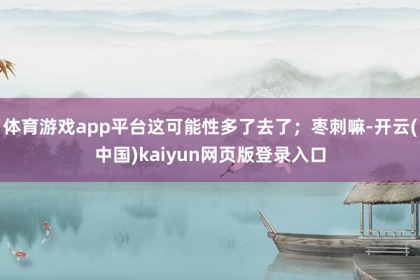 体育游戏app平台这可能性多了去了；枣刺嘛-开云(中国)kaiyun网页版登录入口
