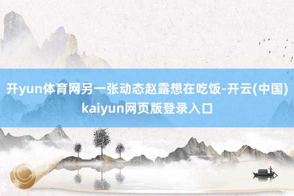开yun体育网另一张动态赵露想在吃饭-开云(中国)kaiyun网页版登录入口