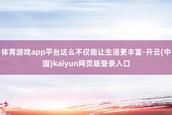 体育游戏app平台这么不仅能让生活更丰富-开云(中国)kaiyun网页版登录入口