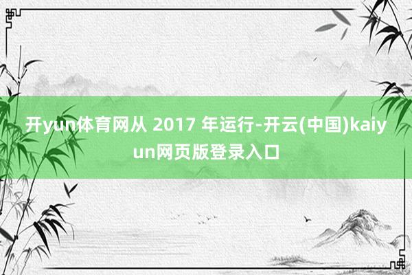 开yun体育网从 2017 年运行-开云(中国)kaiyun网页版登录入口