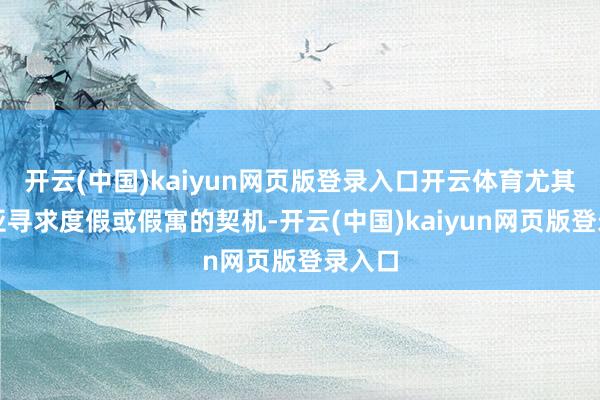 开云(中国)kaiyun网页版登录入口开云体育尤其是三亚寻求度假或假寓的契机-开云(中国)kaiyun网页版登录入口