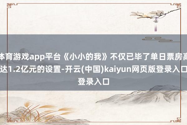 体育游戏app平台《小小的我》不仅已毕了单日票房高达1.2亿元的设置-开云(中国)kaiyun网页版登录入口
