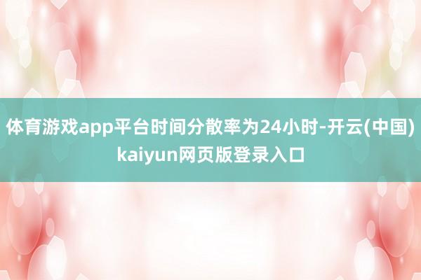 体育游戏app平台时间分散率为24小时-开云(中国)kaiyun网页版登录入口