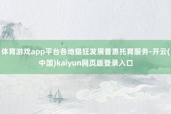 体育游戏app平台各地猖狂发展普惠托育服务-开云(中国)kaiyun网页版登录入口