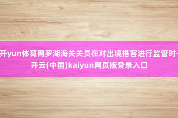 开yun体育网罗湖海关关员在对出境搭客进行监管时-开云(中国)kaiyun网页版登录入口