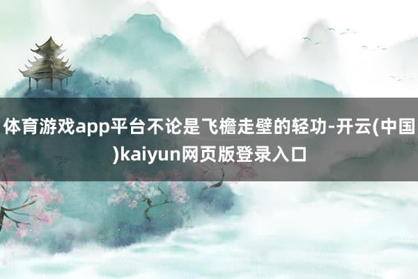 体育游戏app平台不论是飞檐走壁的轻功-开云(中国)kaiyun网页版登录入口
