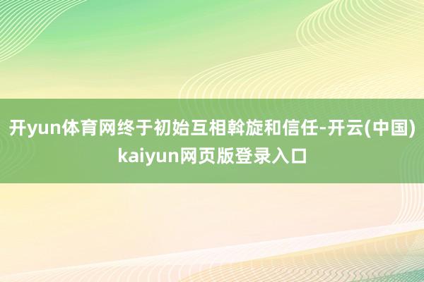 开yun体育网终于初始互相斡旋和信任-开云(中国)kaiyun网页版登录入口