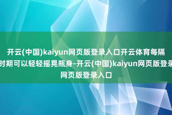 开云(中国)kaiyun网页版登录入口开云体育每隔一段时期可以轻轻摇晃瓶身-开云(中国)kaiyun网页版登录入口