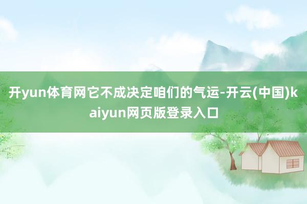 开yun体育网它不成决定咱们的气运-开云(中国)kaiyun网页版登录入口