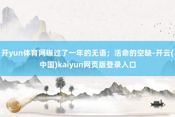 开yun体育网碾过了一年的无语；活命的空缺-开云(中国)kaiyun网页版登录入口