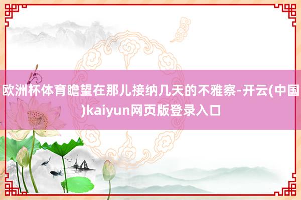 欧洲杯体育瞻望在那儿接纳几天的不雅察-开云(中国)kaiyun网页版登录入口
