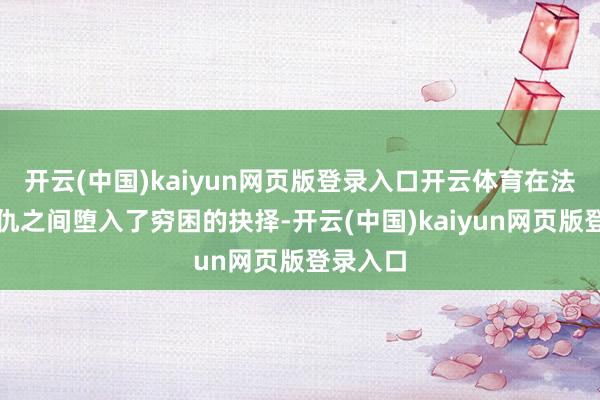 开云(中国)kaiyun网页版登录入口开云体育在法律与复仇之间堕入了穷困的抉择-开云(中国)kaiyun网页版登录入口