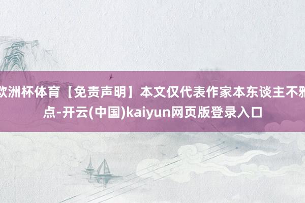 欧洲杯体育【免责声明】本文仅代表作家本东谈主不雅点-开云(中国)kaiyun网页版登录入口