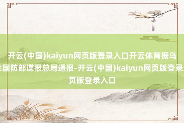 开云(中国)kaiyun网页版登录入口开云体育据乌克兰国防部谍报总局通报-开云(中国)kaiyun网页版登录入口