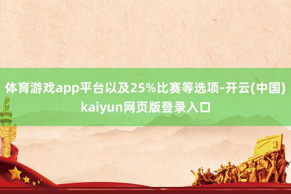体育游戏app平台以及25%比赛等选项-开云(中国)kaiyun网页版登录入口