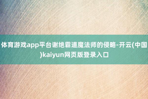 体育游戏app平台谢绝霸道魔法师的侵略-开云(中国)kaiyun网页版登录入口