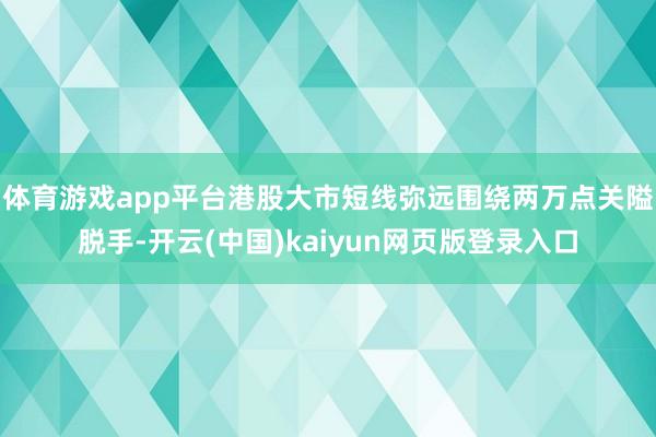 体育游戏app平台港股大市短线弥远围绕两万点关隘脱手-开云(中国)kaiyun网页版登录入口