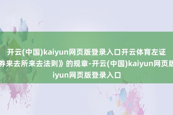 开云(中国)kaiyun网页版登录入口开云体育左证《深圳证券来去所来去法则》的规章-开云(中国)kaiyun网页版登录入口