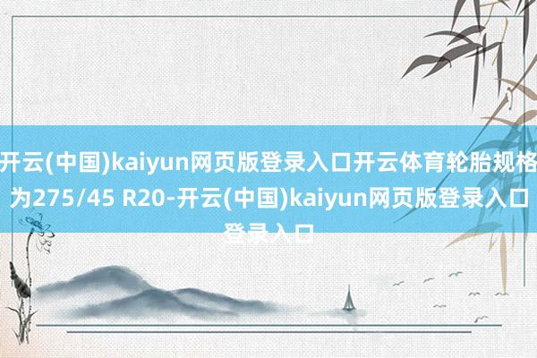 开云(中国)kaiyun网页版登录入口开云体育轮胎规格为275/45 R20-开云(中国)kaiyun网页版登录入口