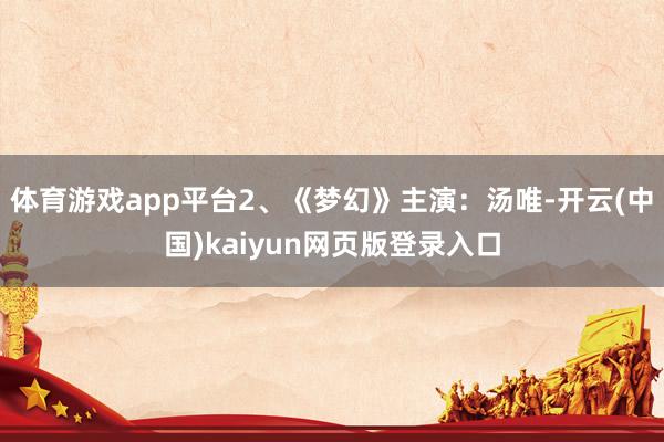 体育游戏app平台2、《梦幻》主演：汤唯-开云(中国)kaiyun网页版登录入口