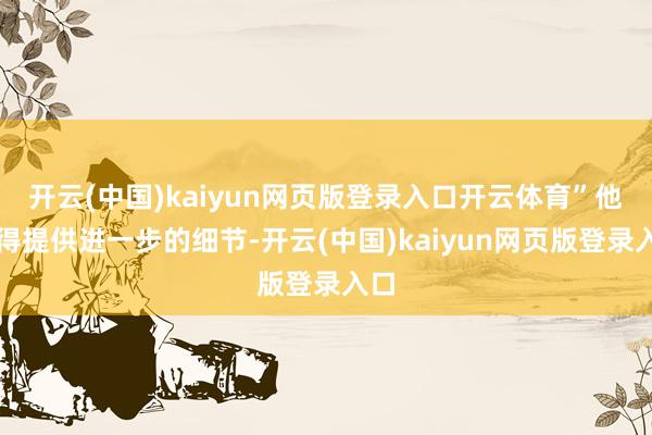 开云(中国)kaiyun网页版登录入口开云体育”他莫得提供进一步的细节-开云(中国)kaiyun网页版登录入口