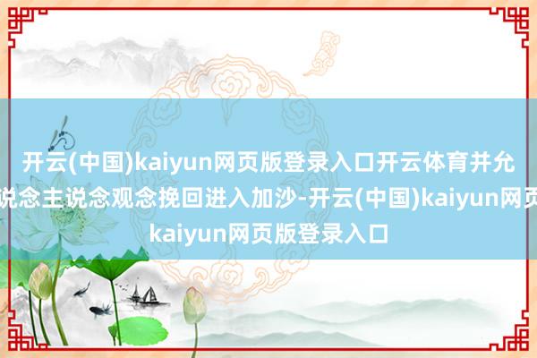 开云(中国)kaiyun网页版登录入口开云体育并允许更多的东说念主说念观念挽回进入加沙-开云(中国)kaiyun网页版登录入口
