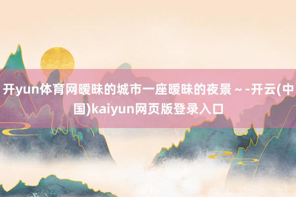 开yun体育网暧昧的城市一座暧昧的夜景~-开云(中国)kaiyun网页版登录入口