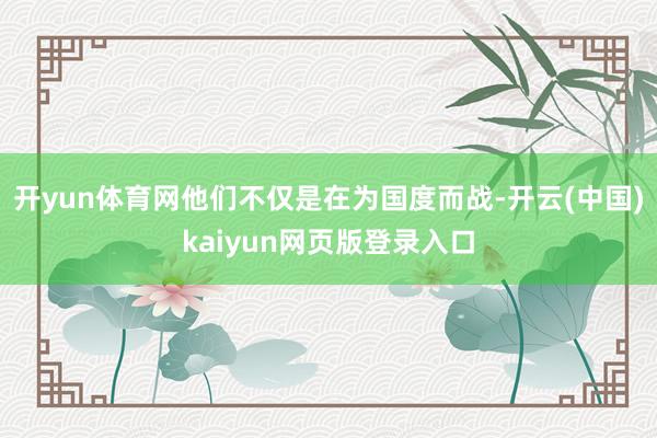 开yun体育网他们不仅是在为国度而战-开云(中国)kaiyun网页版登录入口