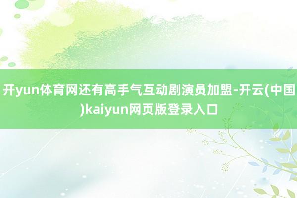 开yun体育网还有高手气互动剧演员加盟-开云(中国)kaiyun网页版登录入口