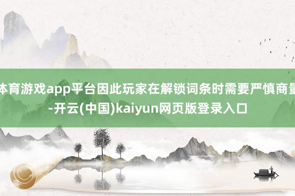 体育游戏app平台因此玩家在解锁词条时需要严慎商量-开云(中国)kaiyun网页版登录入口