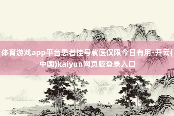 体育游戏app平台患者挂号就医仅限今日有用-开云(中国)kaiyun网页版登录入口