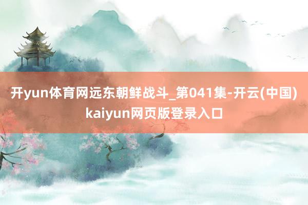 开yun体育网远东朝鲜战斗_第041集-开云(中国)kaiyun网页版登录入口