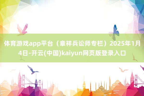 体育游戏app平台（章祥兵讼师专栏）　　2025年1月4日-开云(中国)kaiyun网页版登录入口