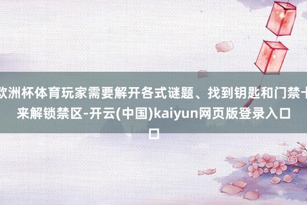 欧洲杯体育玩家需要解开各式谜题、找到钥匙和门禁卡来解锁禁区-开云(中国)kaiyun网页版登录入口