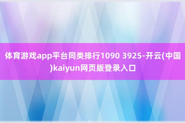 体育游戏app平台同类排行1090 3925-开云(中国)kaiyun网页版登录入口