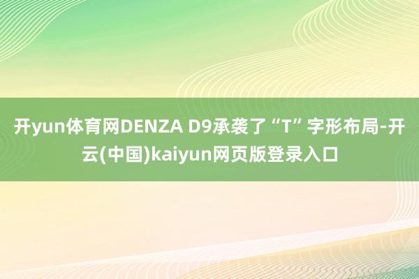 开yun体育网DENZA D9承袭了“T”字形布局-开云(中国)kaiyun网页版登录入口