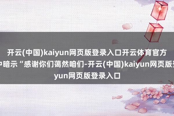 开云(中国)kaiyun网页版登录入口开云体育官方在推文中暗示“感谢你们蔼然咱们-开云(中国)kaiyun网页版登录入口
