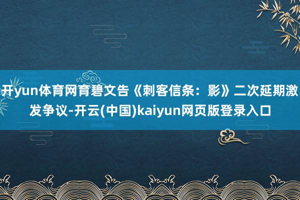开yun体育网育碧文告《刺客信条：影》二次延期激发争议-开云(中国)kaiyun网页版登录入口