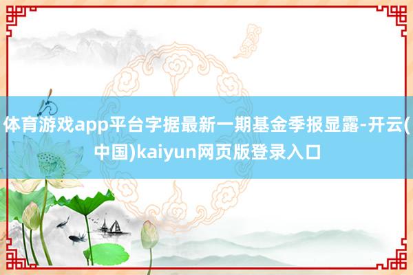 体育游戏app平台字据最新一期基金季报显露-开云(中国)kaiyun网页版登录入口