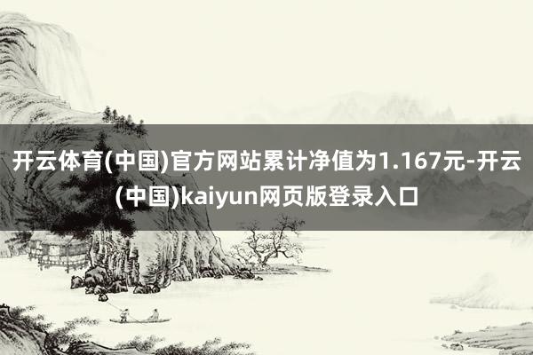 开云体育(中国)官方网站累计净值为1.167元-开云(中国)kaiyun网页版登录入口